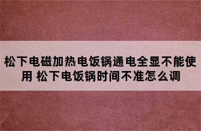 松下电磁加热电饭锅通电全显不能使用 松下电饭锅时间不准怎么调